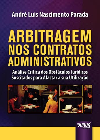 Arbitragem nos Contratos Administrativos - Análise Crítica dos Obstáculos Jurídicos Suscitados para Afastar a sua Utilização